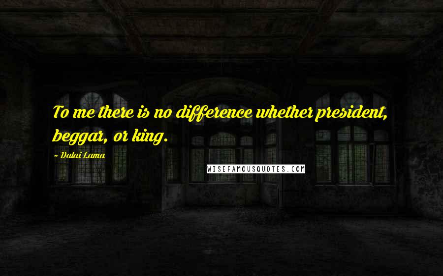 Dalai Lama Quotes: To me there is no difference whether president, beggar, or king.