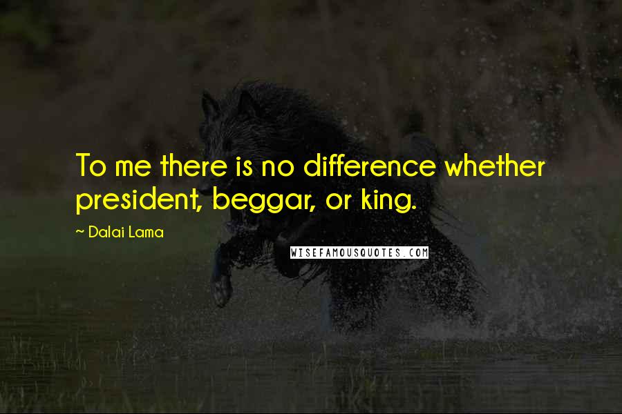 Dalai Lama Quotes: To me there is no difference whether president, beggar, or king.