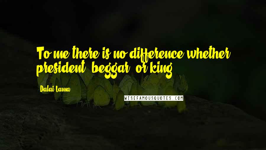 Dalai Lama Quotes: To me there is no difference whether president, beggar, or king.