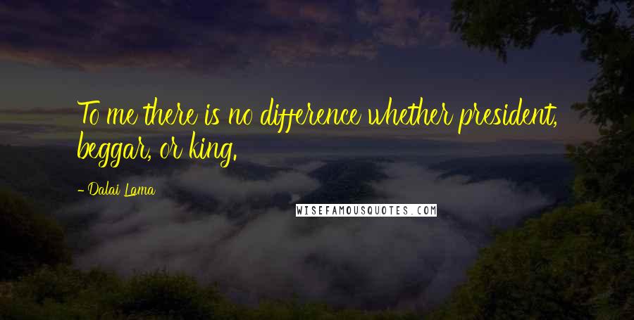 Dalai Lama Quotes: To me there is no difference whether president, beggar, or king.