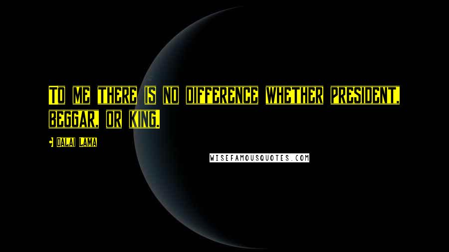Dalai Lama Quotes: To me there is no difference whether president, beggar, or king.
