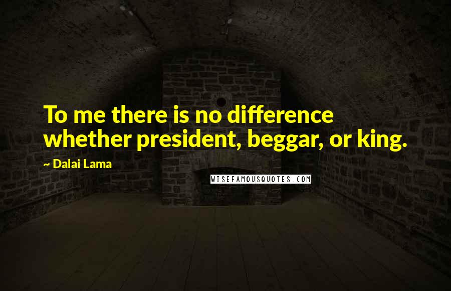 Dalai Lama Quotes: To me there is no difference whether president, beggar, or king.