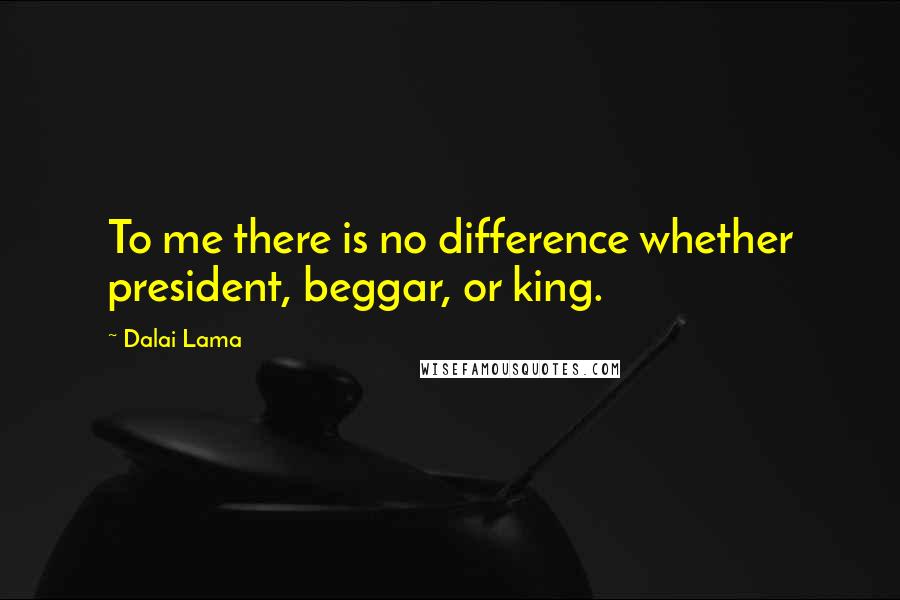 Dalai Lama Quotes: To me there is no difference whether president, beggar, or king.