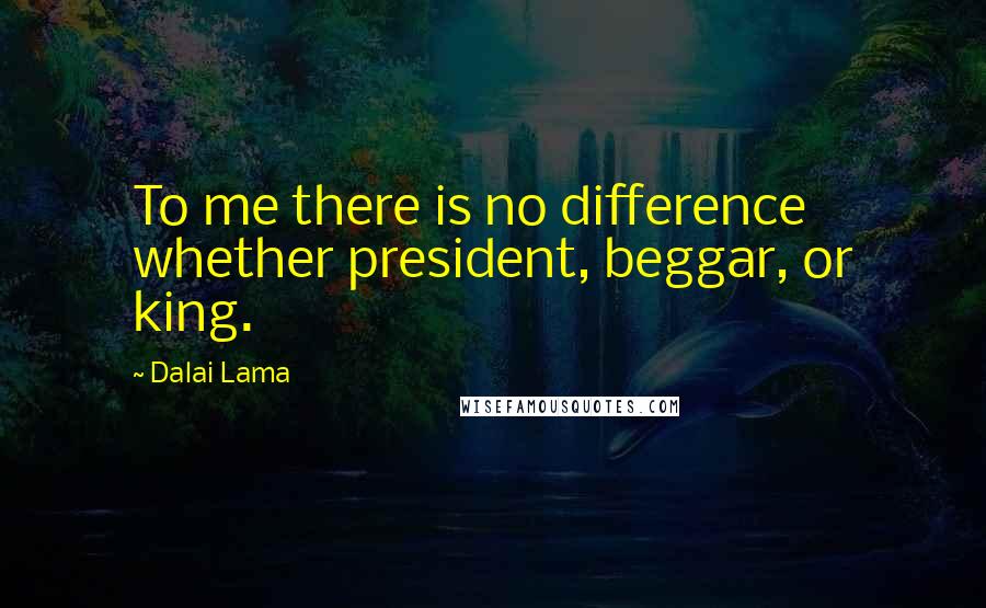Dalai Lama Quotes: To me there is no difference whether president, beggar, or king.