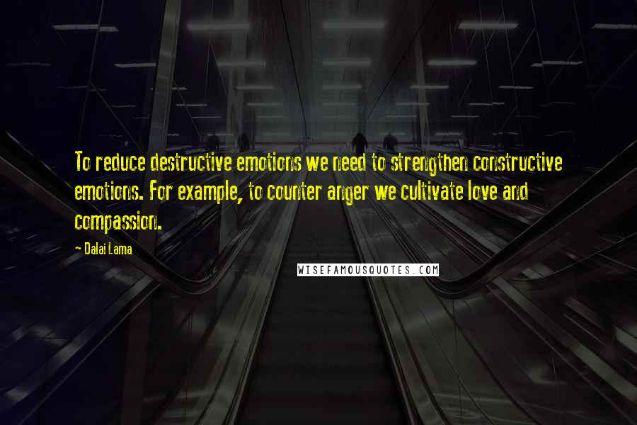 Dalai Lama Quotes: To reduce destructive emotions we need to strengthen constructive emotions. For example, to counter anger we cultivate love and compassion.