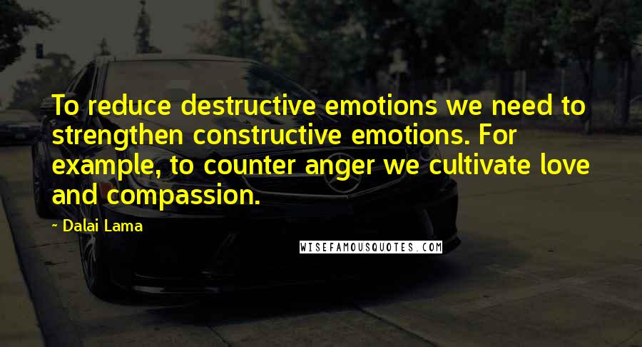Dalai Lama Quotes: To reduce destructive emotions we need to strengthen constructive emotions. For example, to counter anger we cultivate love and compassion.