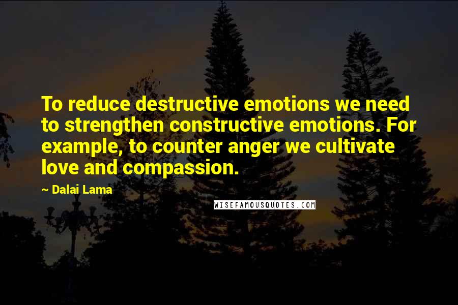 Dalai Lama Quotes: To reduce destructive emotions we need to strengthen constructive emotions. For example, to counter anger we cultivate love and compassion.