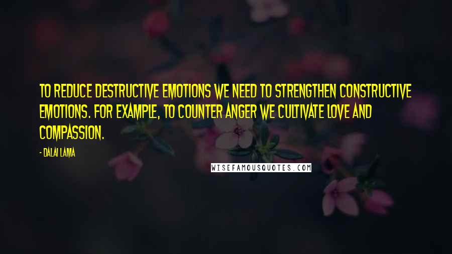 Dalai Lama Quotes: To reduce destructive emotions we need to strengthen constructive emotions. For example, to counter anger we cultivate love and compassion.