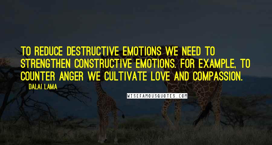 Dalai Lama Quotes: To reduce destructive emotions we need to strengthen constructive emotions. For example, to counter anger we cultivate love and compassion.