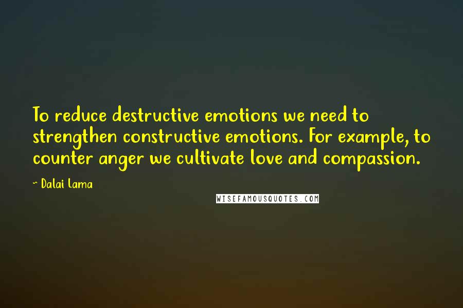 Dalai Lama Quotes: To reduce destructive emotions we need to strengthen constructive emotions. For example, to counter anger we cultivate love and compassion.