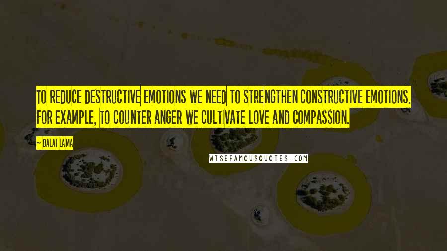 Dalai Lama Quotes: To reduce destructive emotions we need to strengthen constructive emotions. For example, to counter anger we cultivate love and compassion.