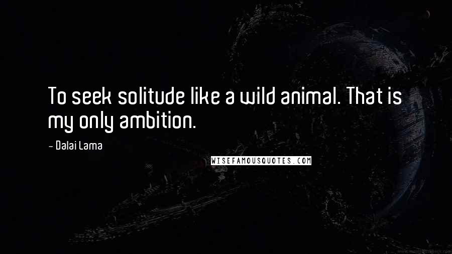 Dalai Lama Quotes: To seek solitude like a wild animal. That is my only ambition.