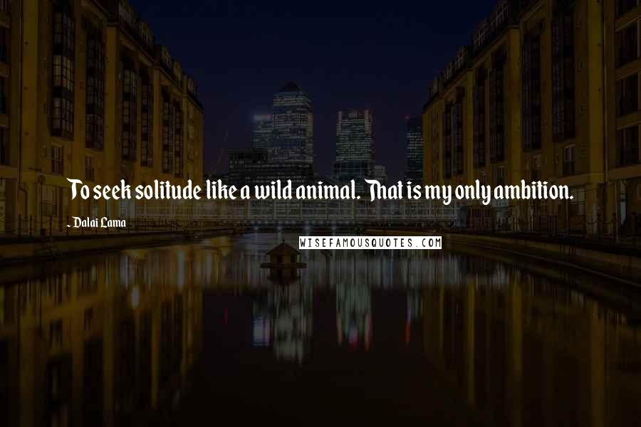 Dalai Lama Quotes: To seek solitude like a wild animal. That is my only ambition.