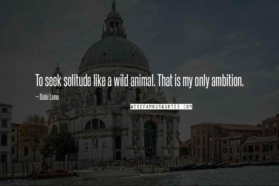 Dalai Lama Quotes: To seek solitude like a wild animal. That is my only ambition.