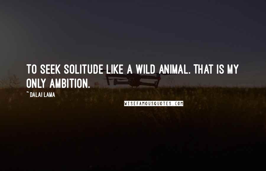 Dalai Lama Quotes: To seek solitude like a wild animal. That is my only ambition.