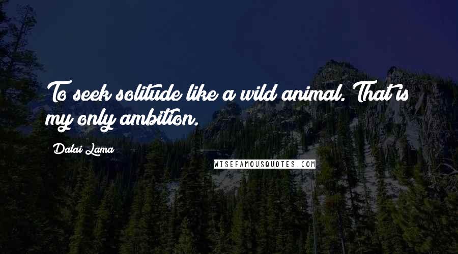 Dalai Lama Quotes: To seek solitude like a wild animal. That is my only ambition.