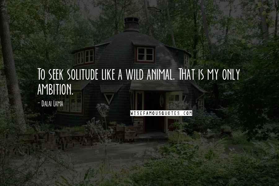 Dalai Lama Quotes: To seek solitude like a wild animal. That is my only ambition.