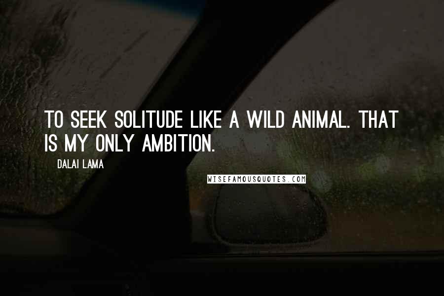 Dalai Lama Quotes: To seek solitude like a wild animal. That is my only ambition.