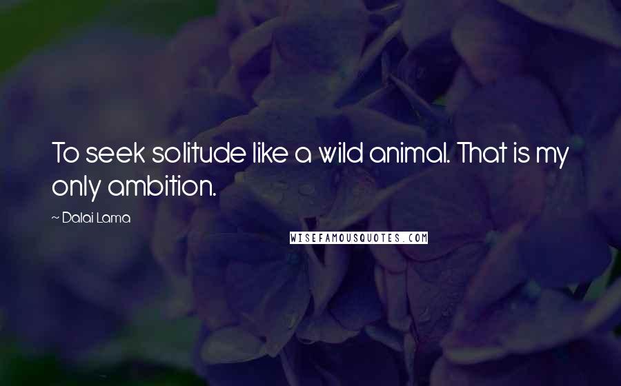 Dalai Lama Quotes: To seek solitude like a wild animal. That is my only ambition.