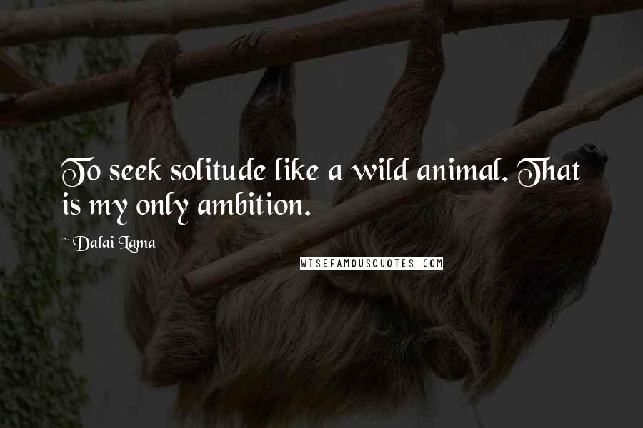 Dalai Lama Quotes: To seek solitude like a wild animal. That is my only ambition.