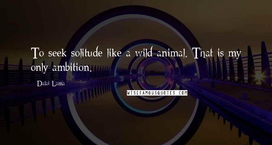 Dalai Lama Quotes: To seek solitude like a wild animal. That is my only ambition.