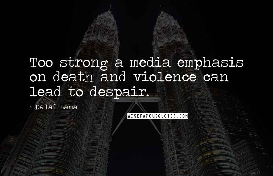 Dalai Lama Quotes: Too strong a media emphasis on death and violence can lead to despair.