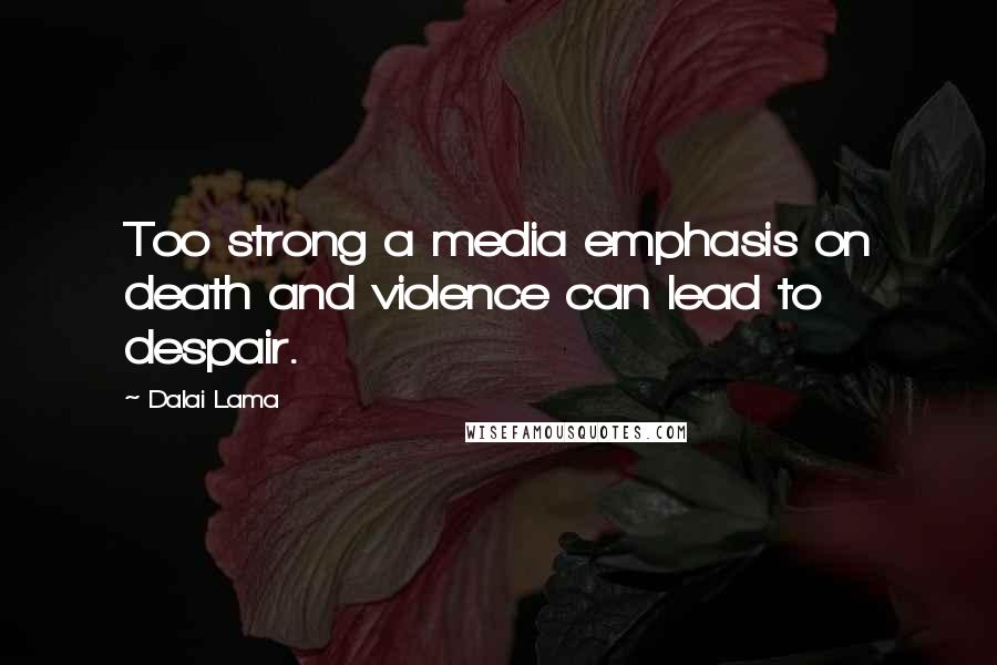 Dalai Lama Quotes: Too strong a media emphasis on death and violence can lead to despair.