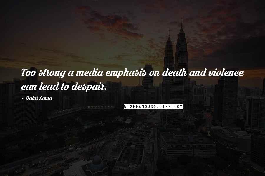 Dalai Lama Quotes: Too strong a media emphasis on death and violence can lead to despair.