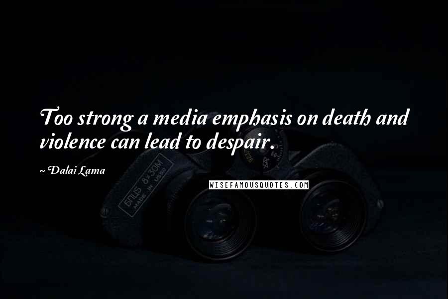 Dalai Lama Quotes: Too strong a media emphasis on death and violence can lead to despair.