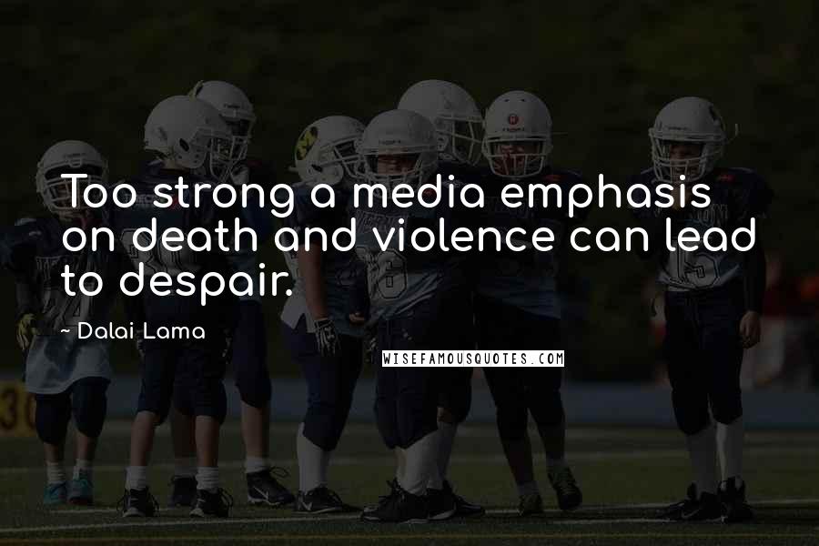 Dalai Lama Quotes: Too strong a media emphasis on death and violence can lead to despair.