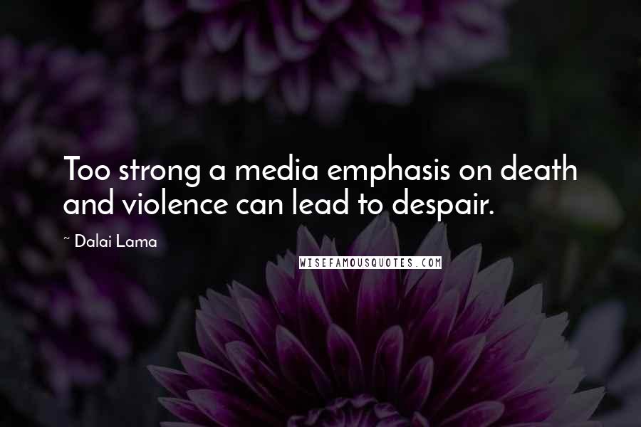 Dalai Lama Quotes: Too strong a media emphasis on death and violence can lead to despair.