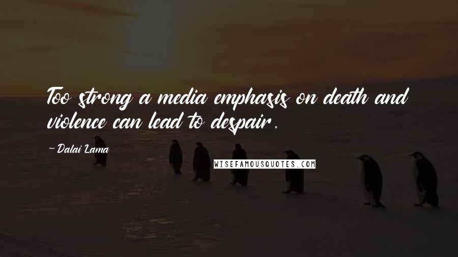 Dalai Lama Quotes: Too strong a media emphasis on death and violence can lead to despair.