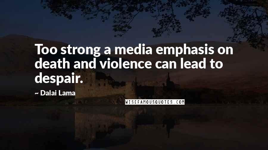 Dalai Lama Quotes: Too strong a media emphasis on death and violence can lead to despair.