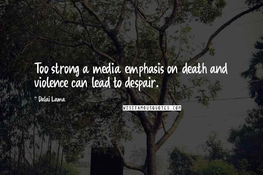 Dalai Lama Quotes: Too strong a media emphasis on death and violence can lead to despair.