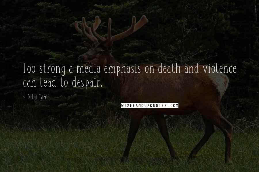 Dalai Lama Quotes: Too strong a media emphasis on death and violence can lead to despair.