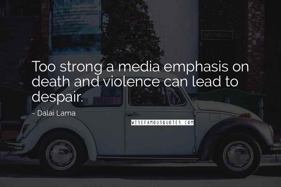 Dalai Lama Quotes: Too strong a media emphasis on death and violence can lead to despair.