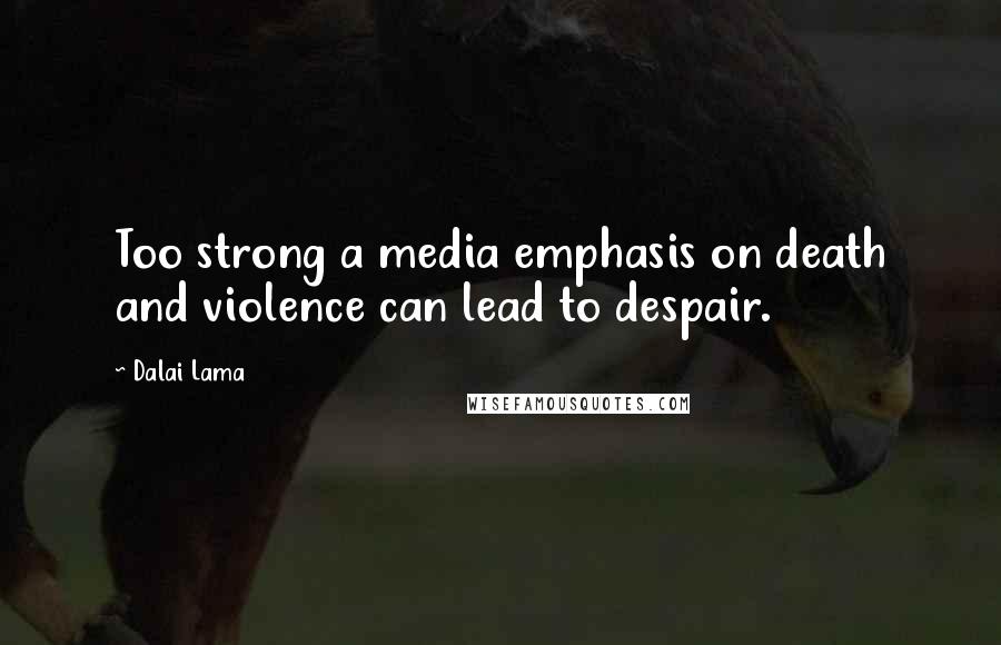 Dalai Lama Quotes: Too strong a media emphasis on death and violence can lead to despair.