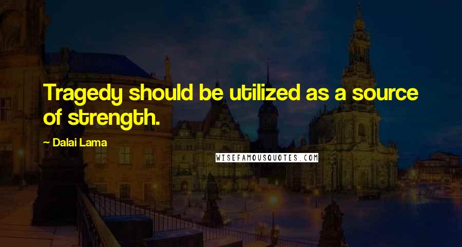 Dalai Lama Quotes: Tragedy should be utilized as a source of strength.