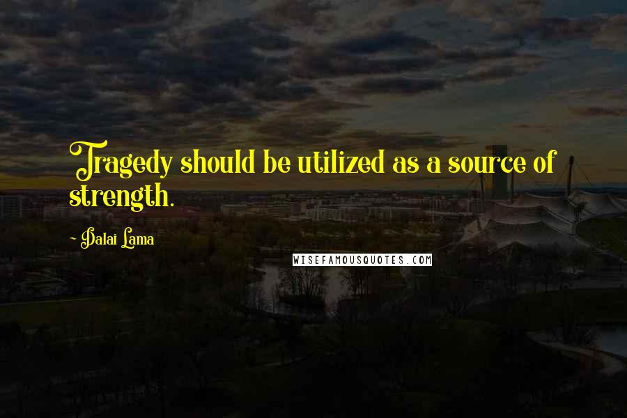 Dalai Lama Quotes: Tragedy should be utilized as a source of strength.
