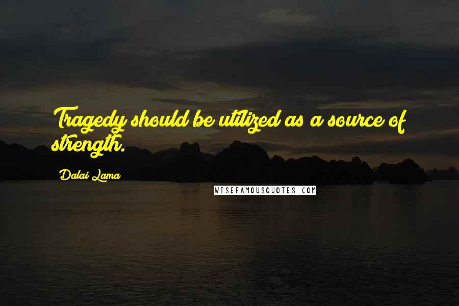 Dalai Lama Quotes: Tragedy should be utilized as a source of strength.