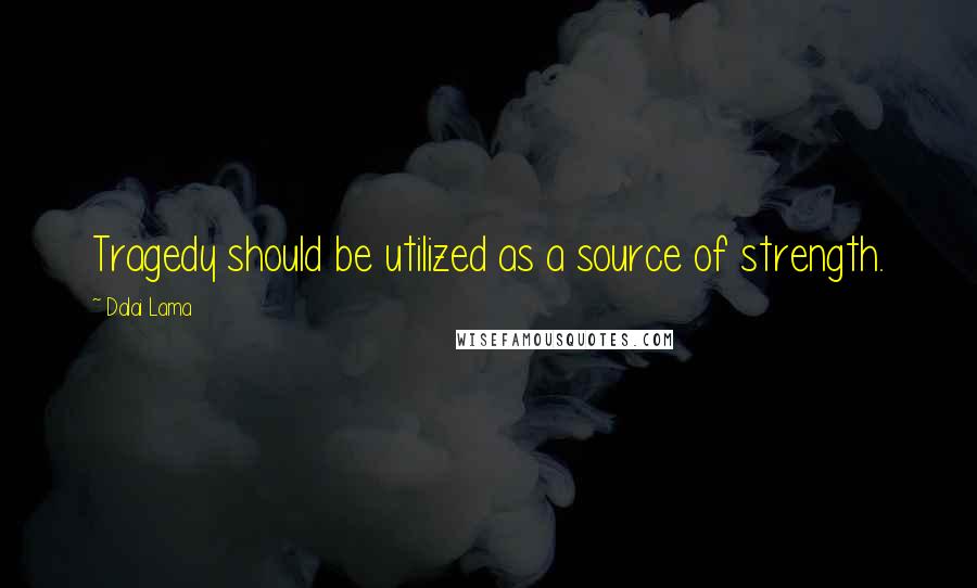 Dalai Lama Quotes: Tragedy should be utilized as a source of strength.