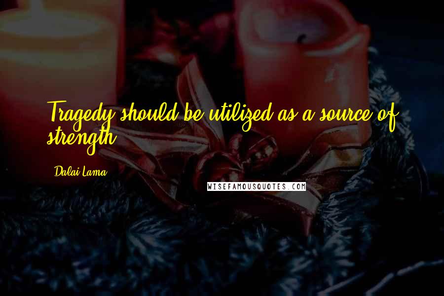 Dalai Lama Quotes: Tragedy should be utilized as a source of strength.