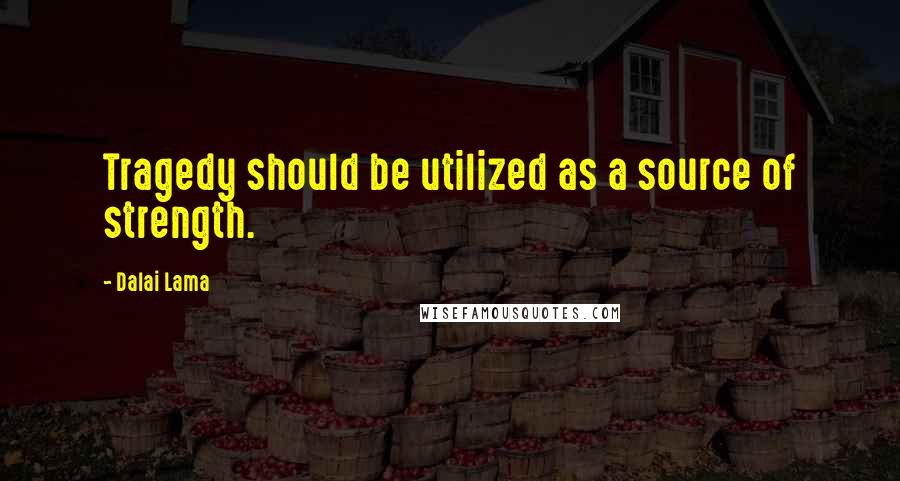 Dalai Lama Quotes: Tragedy should be utilized as a source of strength.