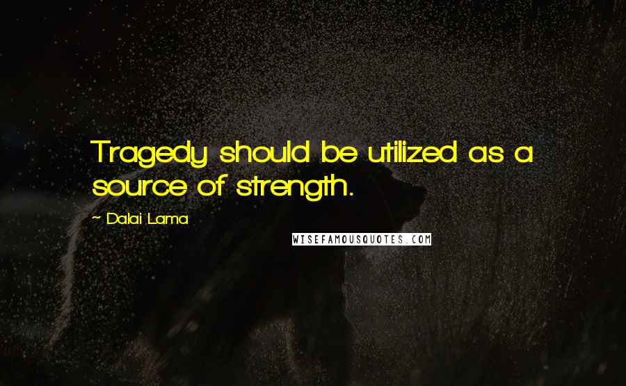 Dalai Lama Quotes: Tragedy should be utilized as a source of strength.