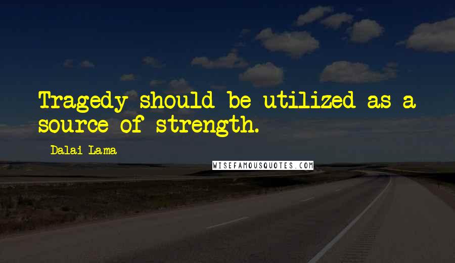 Dalai Lama Quotes: Tragedy should be utilized as a source of strength.