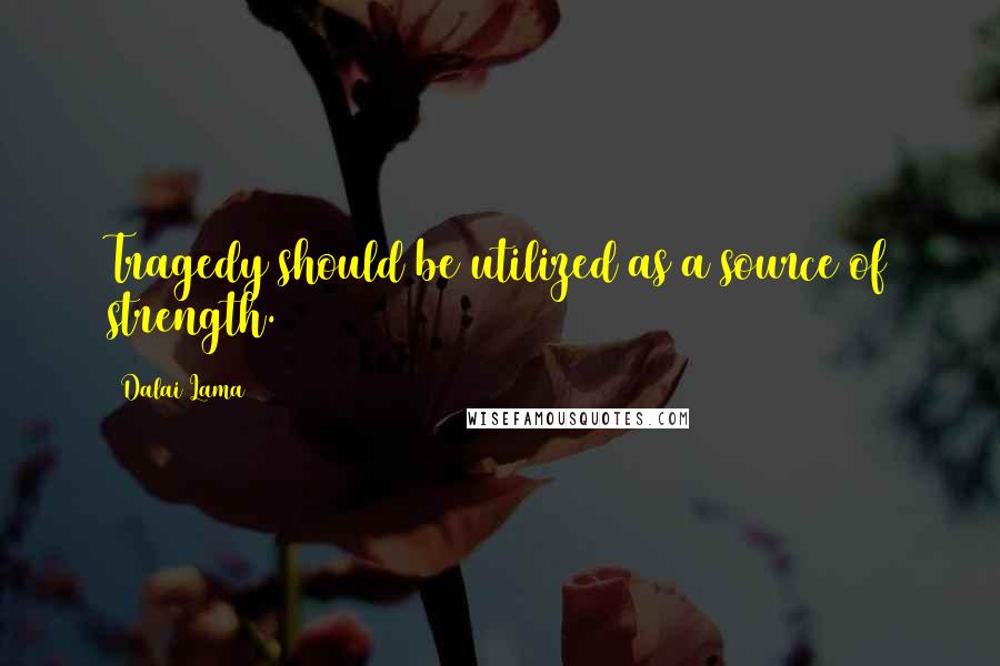 Dalai Lama Quotes: Tragedy should be utilized as a source of strength.