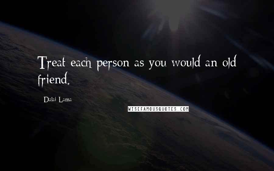 Dalai Lama Quotes: Treat each person as you would an old friend.