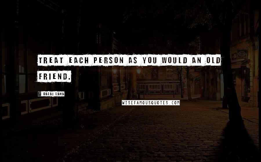 Dalai Lama Quotes: Treat each person as you would an old friend.