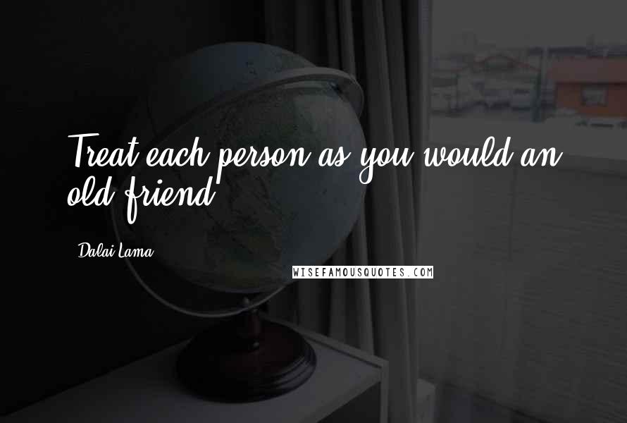 Dalai Lama Quotes: Treat each person as you would an old friend.