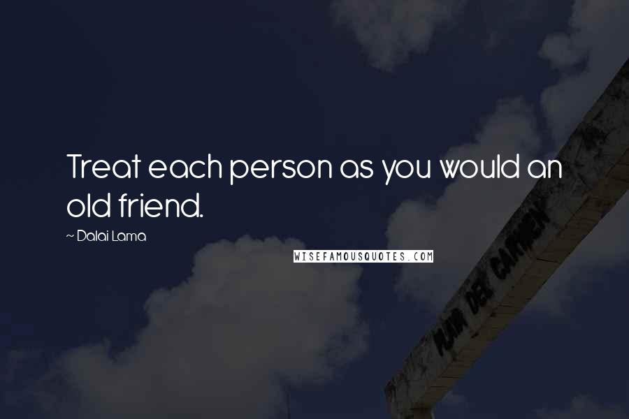 Dalai Lama Quotes: Treat each person as you would an old friend.